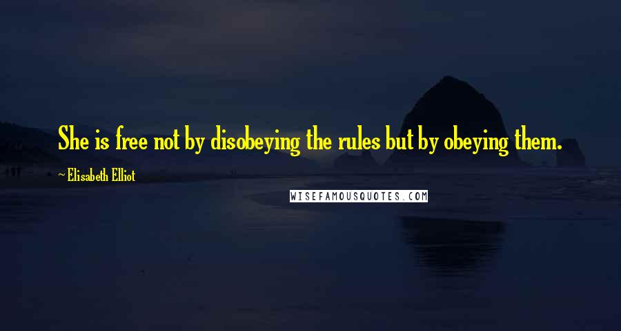 Elisabeth Elliot Quotes: She is free not by disobeying the rules but by obeying them.