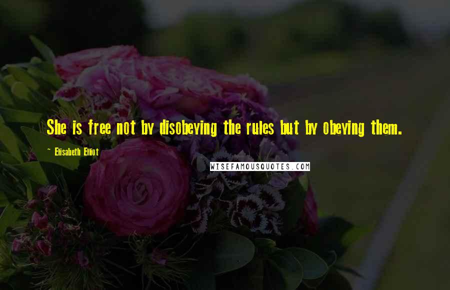 Elisabeth Elliot Quotes: She is free not by disobeying the rules but by obeying them.