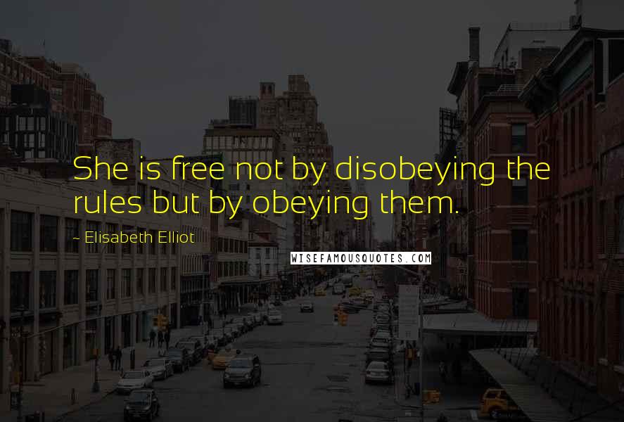 Elisabeth Elliot Quotes: She is free not by disobeying the rules but by obeying them.