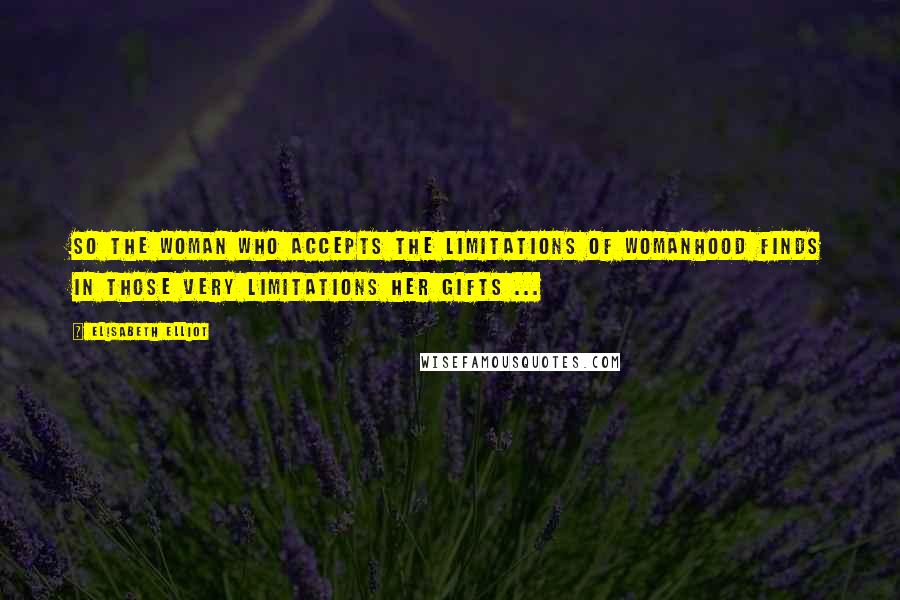 Elisabeth Elliot Quotes: so the woman who accepts the limitations of womanhood finds in those very limitations her gifts ...