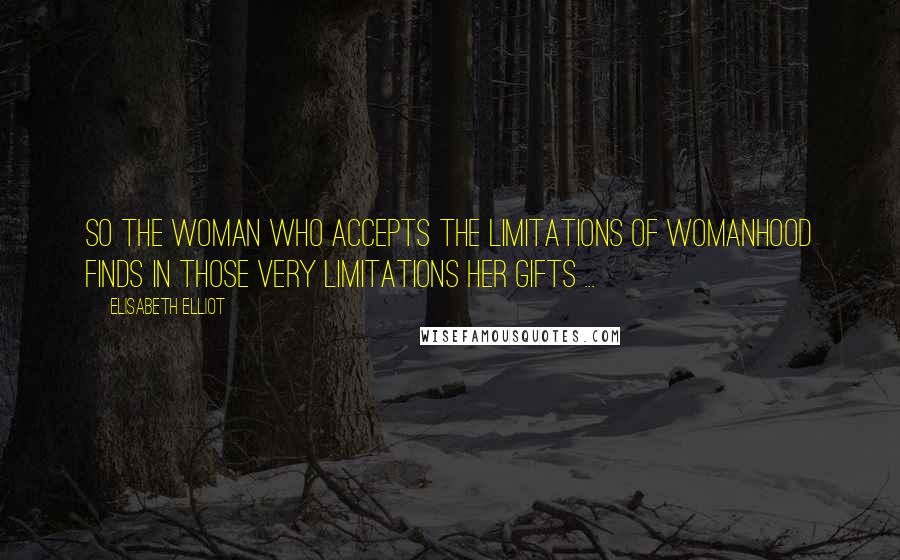 Elisabeth Elliot Quotes: so the woman who accepts the limitations of womanhood finds in those very limitations her gifts ...