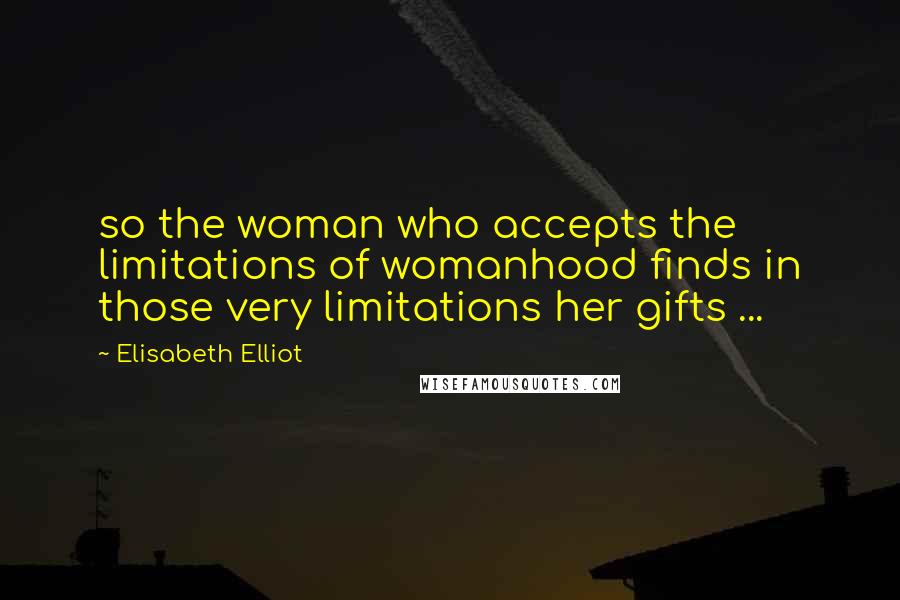 Elisabeth Elliot Quotes: so the woman who accepts the limitations of womanhood finds in those very limitations her gifts ...
