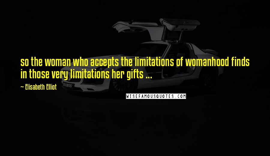 Elisabeth Elliot Quotes: so the woman who accepts the limitations of womanhood finds in those very limitations her gifts ...