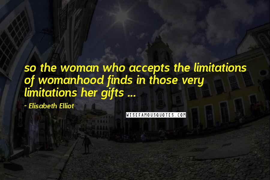 Elisabeth Elliot Quotes: so the woman who accepts the limitations of womanhood finds in those very limitations her gifts ...