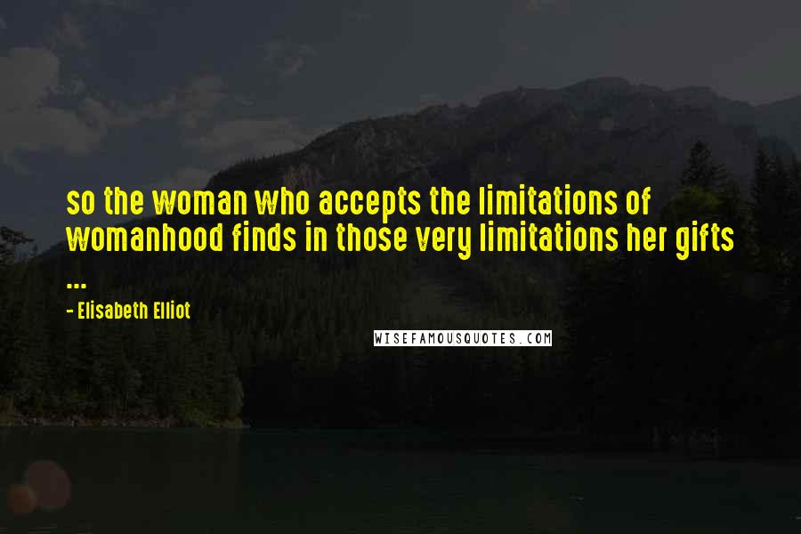 Elisabeth Elliot Quotes: so the woman who accepts the limitations of womanhood finds in those very limitations her gifts ...