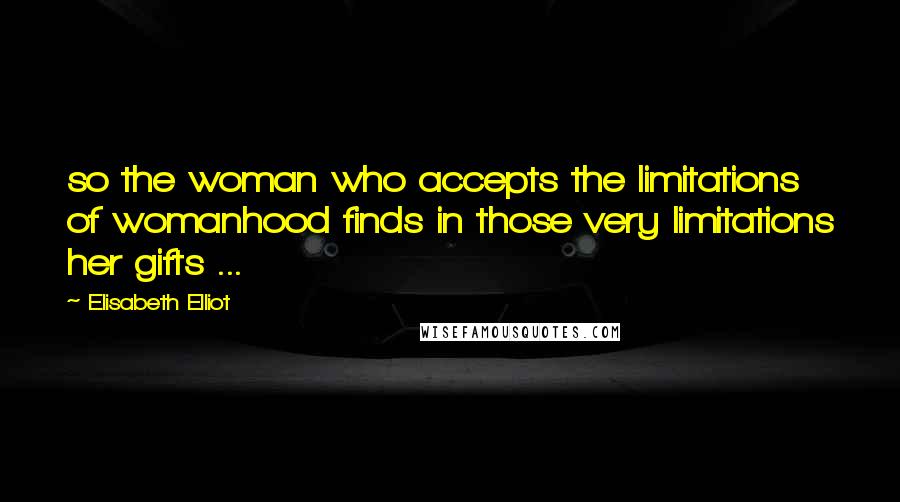 Elisabeth Elliot Quotes: so the woman who accepts the limitations of womanhood finds in those very limitations her gifts ...