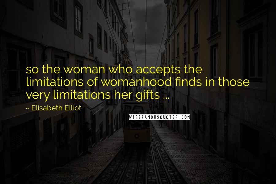 Elisabeth Elliot Quotes: so the woman who accepts the limitations of womanhood finds in those very limitations her gifts ...