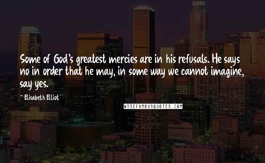 Elisabeth Elliot Quotes: Some of God's greatest mercies are in his refusals. He says no in order that he may, in some way we cannot imagine, say yes.