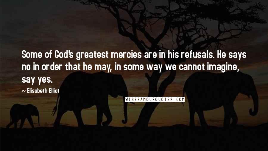 Elisabeth Elliot Quotes: Some of God's greatest mercies are in his refusals. He says no in order that he may, in some way we cannot imagine, say yes.