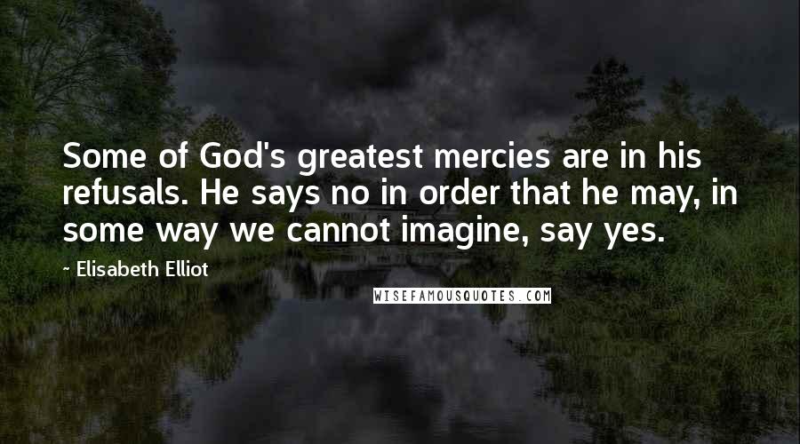 Elisabeth Elliot Quotes: Some of God's greatest mercies are in his refusals. He says no in order that he may, in some way we cannot imagine, say yes.