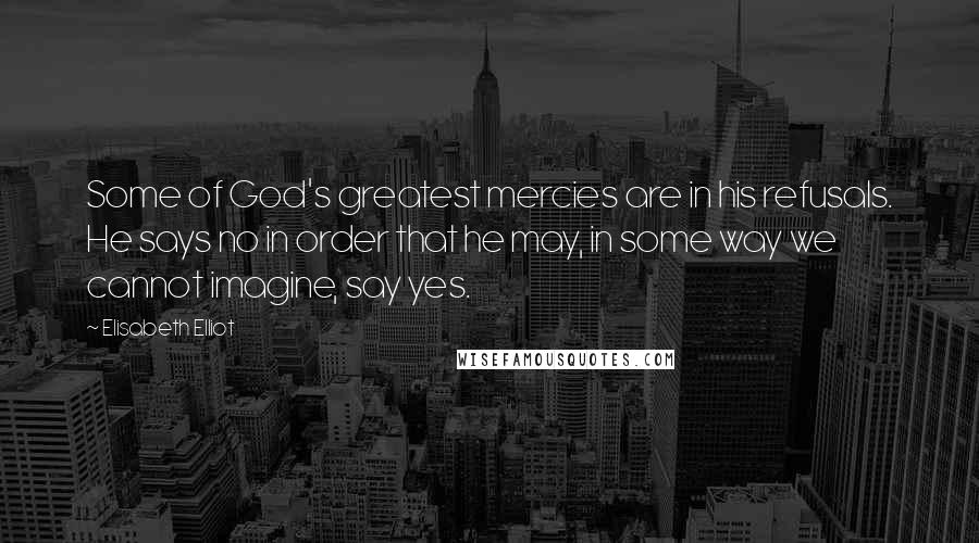 Elisabeth Elliot Quotes: Some of God's greatest mercies are in his refusals. He says no in order that he may, in some way we cannot imagine, say yes.