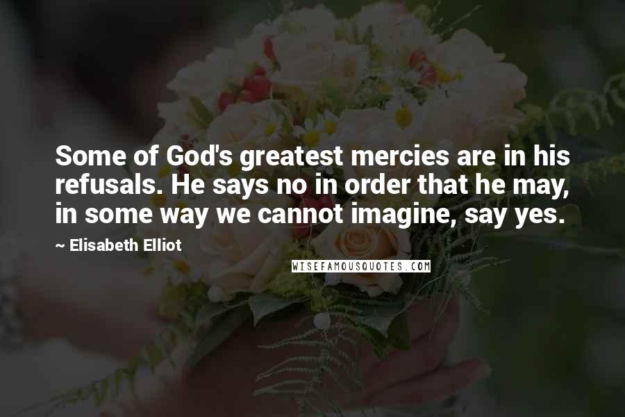 Elisabeth Elliot Quotes: Some of God's greatest mercies are in his refusals. He says no in order that he may, in some way we cannot imagine, say yes.