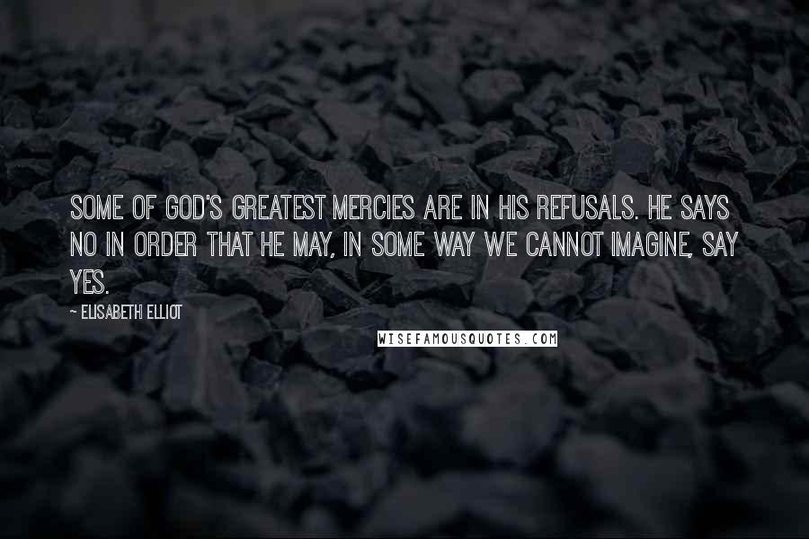 Elisabeth Elliot Quotes: Some of God's greatest mercies are in his refusals. He says no in order that he may, in some way we cannot imagine, say yes.