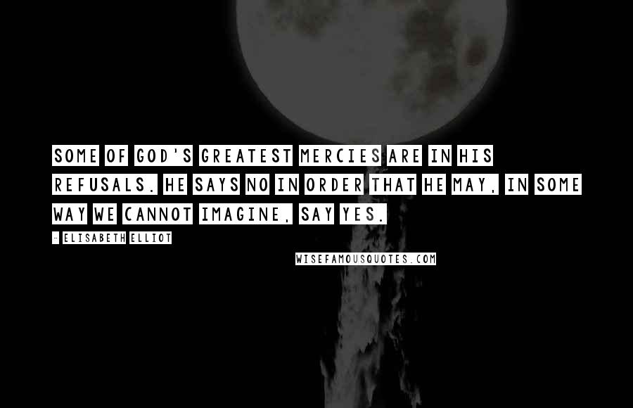 Elisabeth Elliot Quotes: Some of God's greatest mercies are in his refusals. He says no in order that he may, in some way we cannot imagine, say yes.