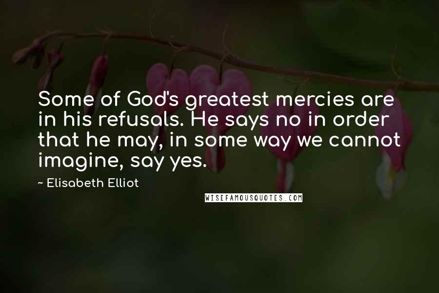 Elisabeth Elliot Quotes: Some of God's greatest mercies are in his refusals. He says no in order that he may, in some way we cannot imagine, say yes.