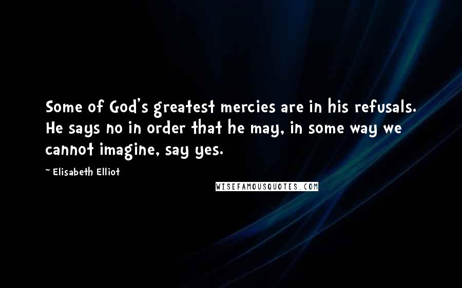 Elisabeth Elliot Quotes: Some of God's greatest mercies are in his refusals. He says no in order that he may, in some way we cannot imagine, say yes.