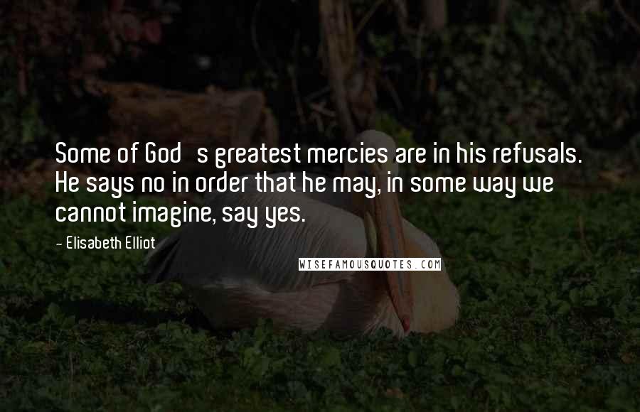 Elisabeth Elliot Quotes: Some of God's greatest mercies are in his refusals. He says no in order that he may, in some way we cannot imagine, say yes.