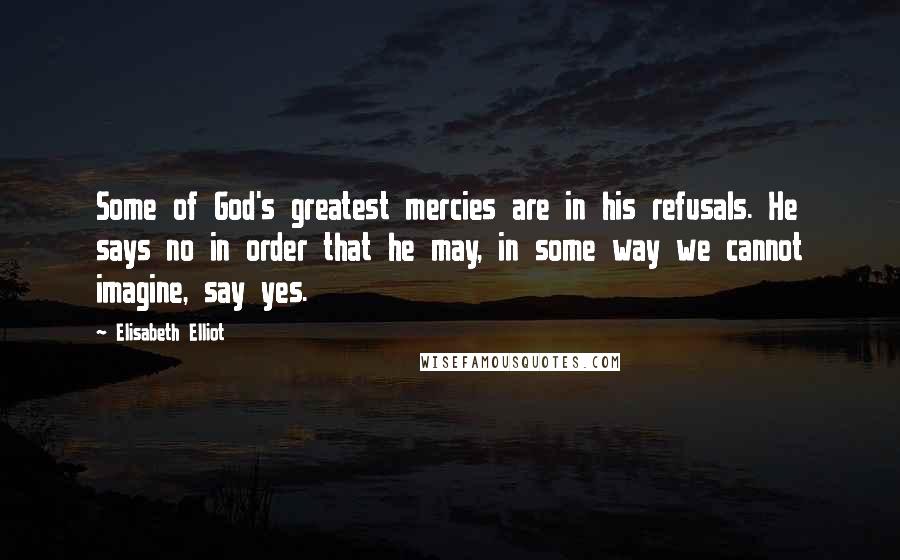 Elisabeth Elliot Quotes: Some of God's greatest mercies are in his refusals. He says no in order that he may, in some way we cannot imagine, say yes.