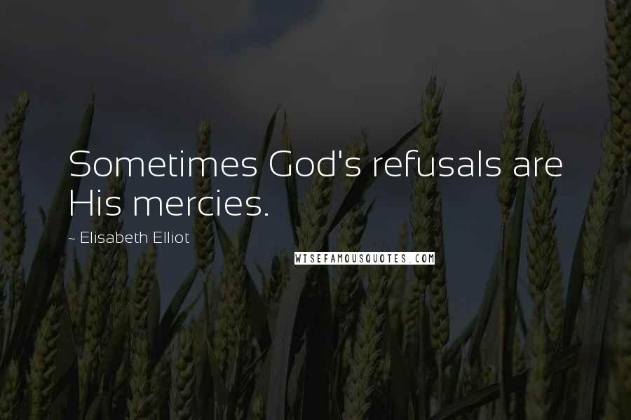 Elisabeth Elliot Quotes: Sometimes God's refusals are His mercies.