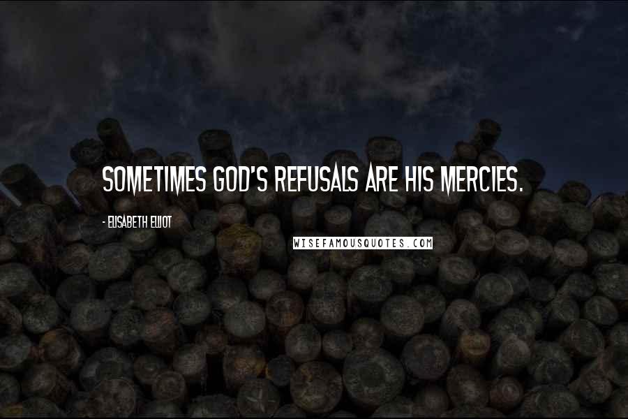 Elisabeth Elliot Quotes: Sometimes God's refusals are His mercies.