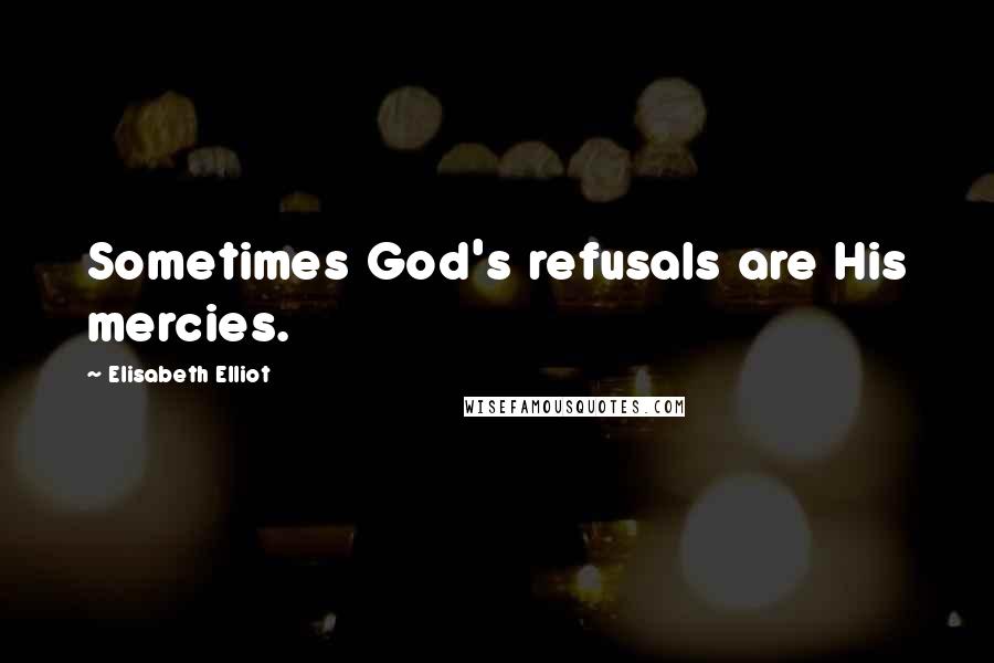 Elisabeth Elliot Quotes: Sometimes God's refusals are His mercies.