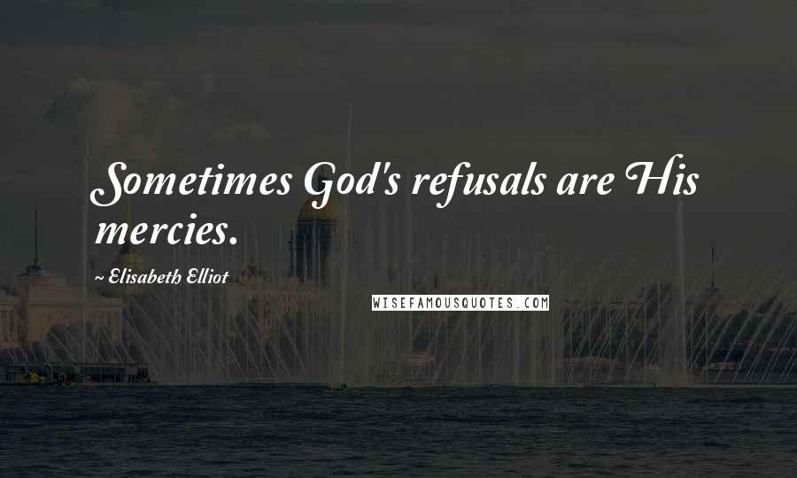 Elisabeth Elliot Quotes: Sometimes God's refusals are His mercies.