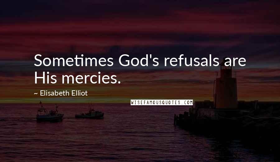 Elisabeth Elliot Quotes: Sometimes God's refusals are His mercies.