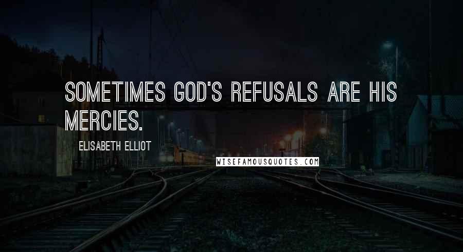 Elisabeth Elliot Quotes: Sometimes God's refusals are His mercies.