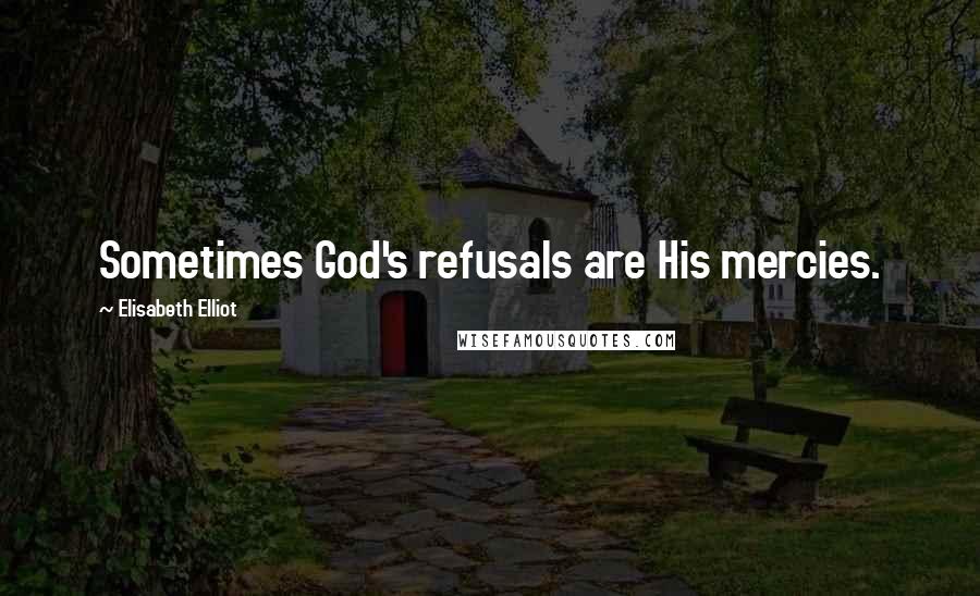 Elisabeth Elliot Quotes: Sometimes God's refusals are His mercies.