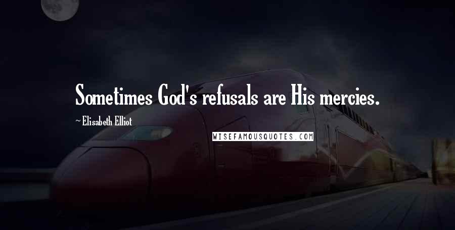 Elisabeth Elliot Quotes: Sometimes God's refusals are His mercies.