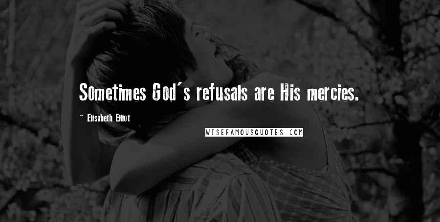 Elisabeth Elliot Quotes: Sometimes God's refusals are His mercies.