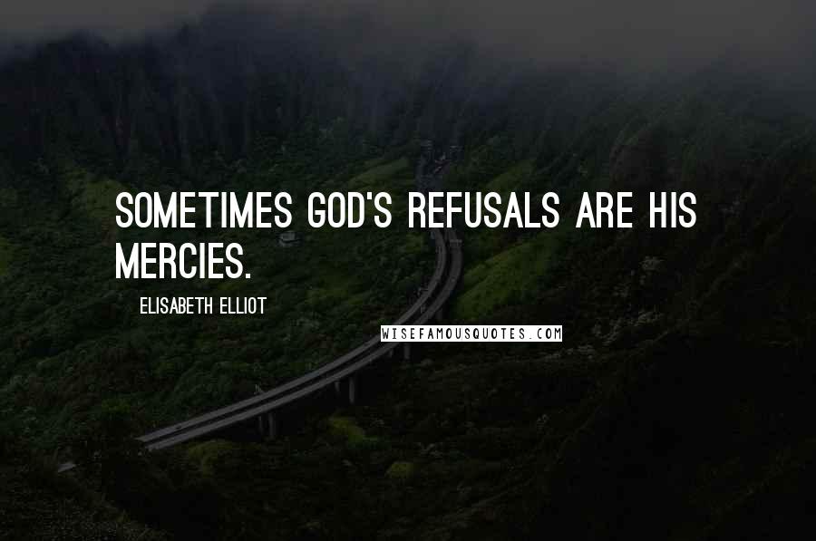 Elisabeth Elliot Quotes: Sometimes God's refusals are His mercies.