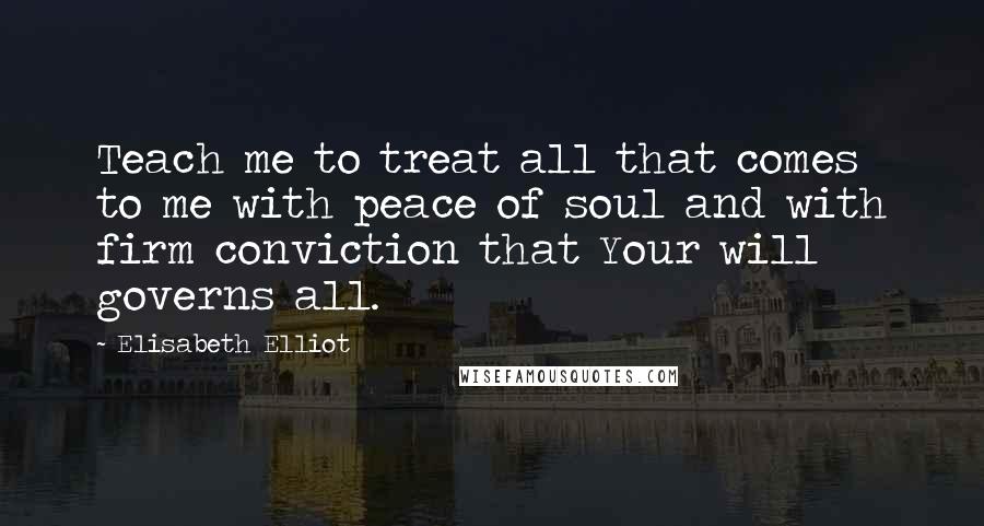 Elisabeth Elliot Quotes: Teach me to treat all that comes to me with peace of soul and with firm conviction that Your will governs all.