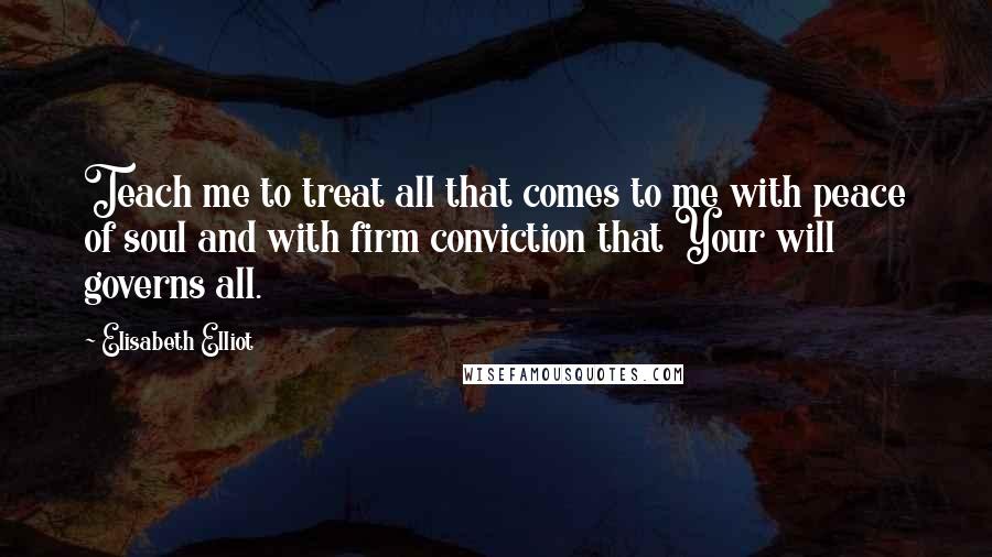 Elisabeth Elliot Quotes: Teach me to treat all that comes to me with peace of soul and with firm conviction that Your will governs all.