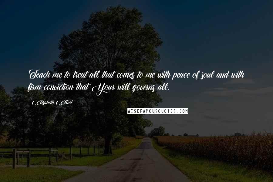 Elisabeth Elliot Quotes: Teach me to treat all that comes to me with peace of soul and with firm conviction that Your will governs all.
