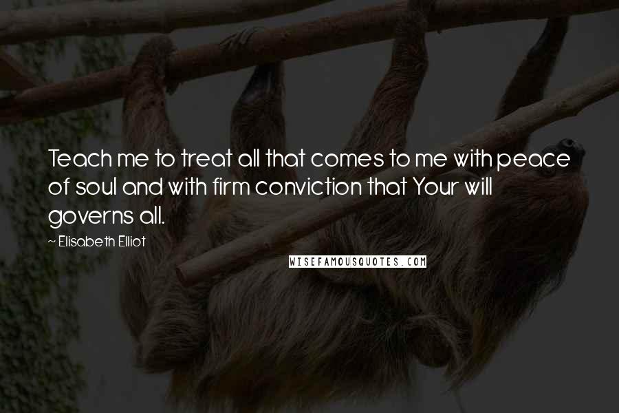 Elisabeth Elliot Quotes: Teach me to treat all that comes to me with peace of soul and with firm conviction that Your will governs all.