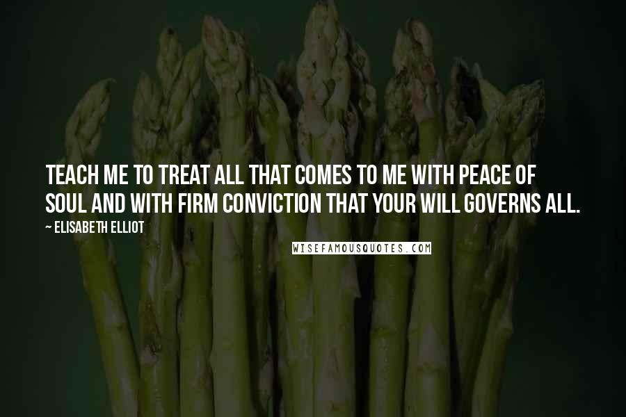 Elisabeth Elliot Quotes: Teach me to treat all that comes to me with peace of soul and with firm conviction that Your will governs all.