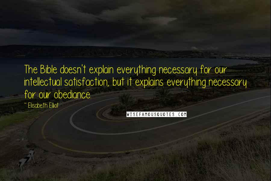 Elisabeth Elliot Quotes: The Bible doesn't explain everything necessary for our intellectual satisfaction, but it explains everything necessary for our obediance.