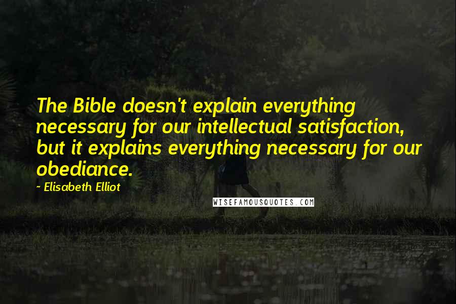 Elisabeth Elliot Quotes: The Bible doesn't explain everything necessary for our intellectual satisfaction, but it explains everything necessary for our obediance.