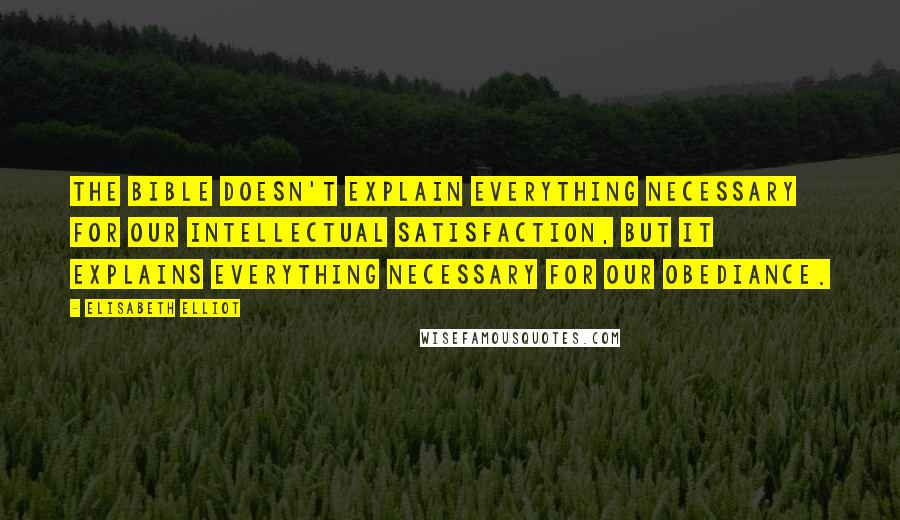 Elisabeth Elliot Quotes: The Bible doesn't explain everything necessary for our intellectual satisfaction, but it explains everything necessary for our obediance.