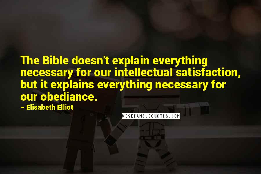 Elisabeth Elliot Quotes: The Bible doesn't explain everything necessary for our intellectual satisfaction, but it explains everything necessary for our obediance.