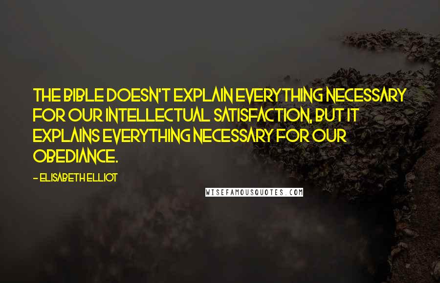 Elisabeth Elliot Quotes: The Bible doesn't explain everything necessary for our intellectual satisfaction, but it explains everything necessary for our obediance.