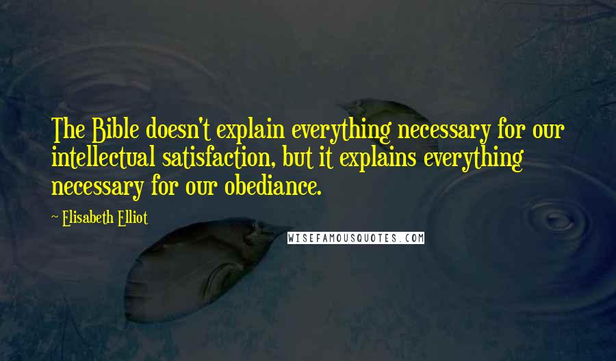 Elisabeth Elliot Quotes: The Bible doesn't explain everything necessary for our intellectual satisfaction, but it explains everything necessary for our obediance.