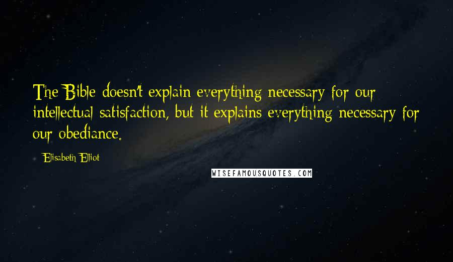 Elisabeth Elliot Quotes: The Bible doesn't explain everything necessary for our intellectual satisfaction, but it explains everything necessary for our obediance.