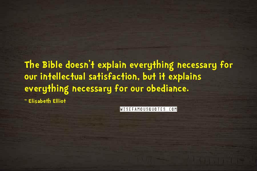 Elisabeth Elliot Quotes: The Bible doesn't explain everything necessary for our intellectual satisfaction, but it explains everything necessary for our obediance.
