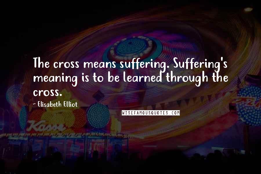 Elisabeth Elliot Quotes: The cross means suffering. Suffering's meaning is to be learned through the cross.