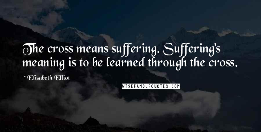 Elisabeth Elliot Quotes: The cross means suffering. Suffering's meaning is to be learned through the cross.