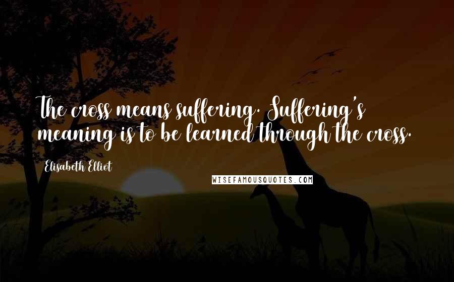 Elisabeth Elliot Quotes: The cross means suffering. Suffering's meaning is to be learned through the cross.