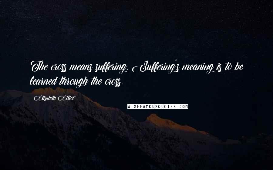 Elisabeth Elliot Quotes: The cross means suffering. Suffering's meaning is to be learned through the cross.