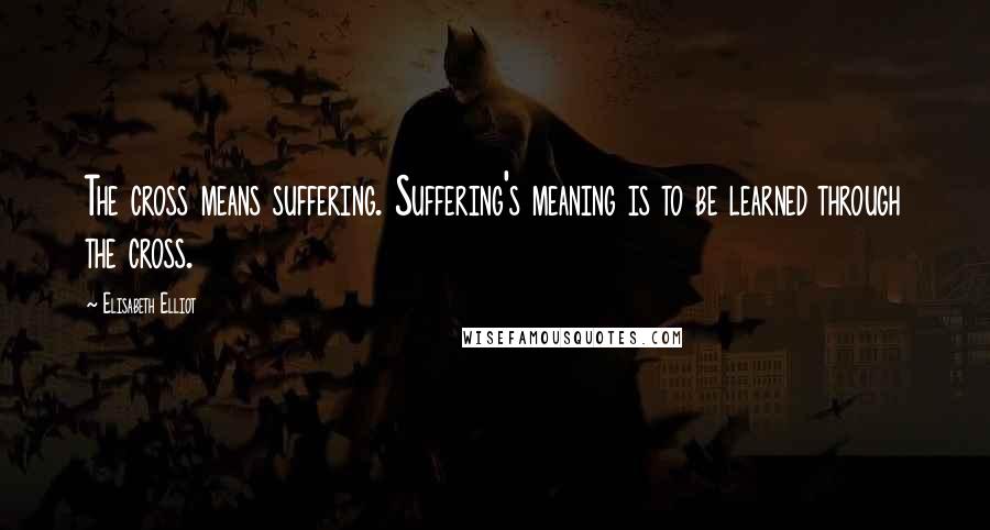 Elisabeth Elliot Quotes: The cross means suffering. Suffering's meaning is to be learned through the cross.